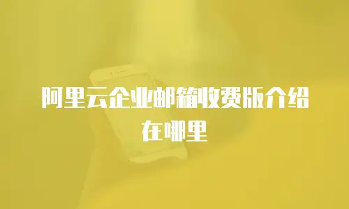 阿里云企业邮箱收费版介绍在哪里