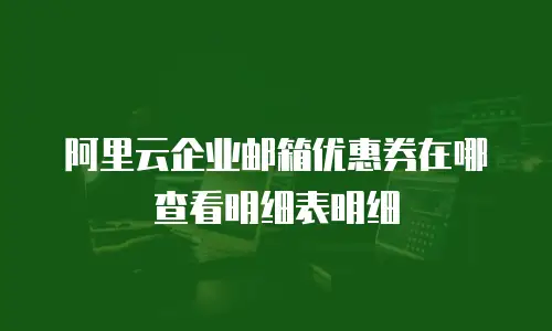 阿里云企业邮箱优惠券在哪查看明细表明细