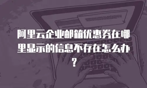 阿里云企业邮箱优惠券在哪里显示的信息不存在怎么办?