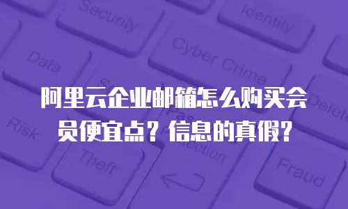 阿里云企业邮箱怎么购买会员便宜点？信息的真假？