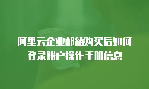 阿里云企业邮箱购买后如何登录账户操作手册信息