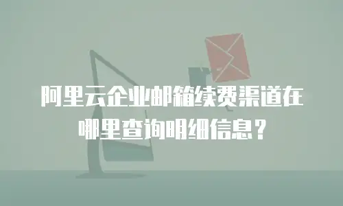 阿里云企业邮箱续费渠道在哪里查询明细信息？