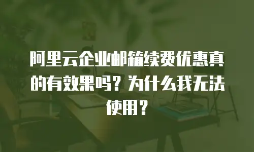 阿里云企业邮箱续费优惠真的有效果吗？为什么我无法使用？