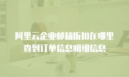 阿里云企业邮箱折扣在哪里查到订单信息明细信息