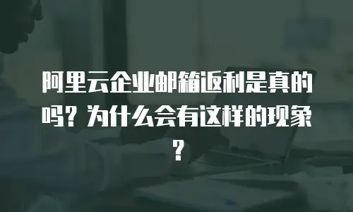 阿里云企业邮箱返利是真的吗？为什么会有这样的现象？