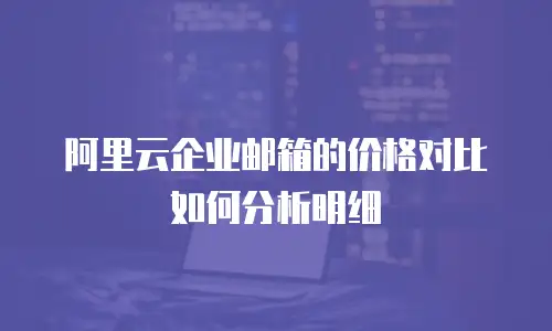 阿里云企业邮箱的价格对比如何分析明细
