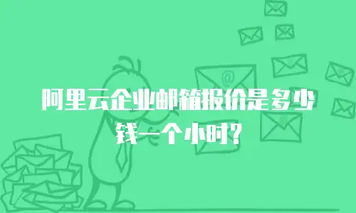 阿里云企业邮箱报价是多少钱一个小时？