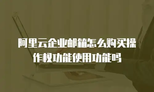 阿里云企业邮箱怎么购买操作权功能使用功能吗
