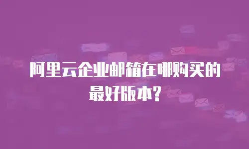 阿里云企业邮箱在哪购买的最好版本?