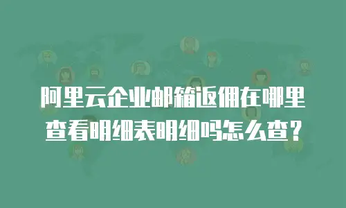 阿里云企业邮箱返佣在哪里查看明细表明细吗怎么查？