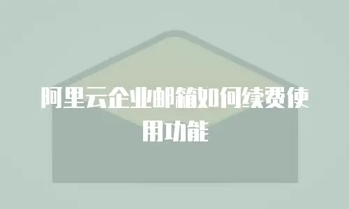 阿里云企业邮箱如何续费使用功能