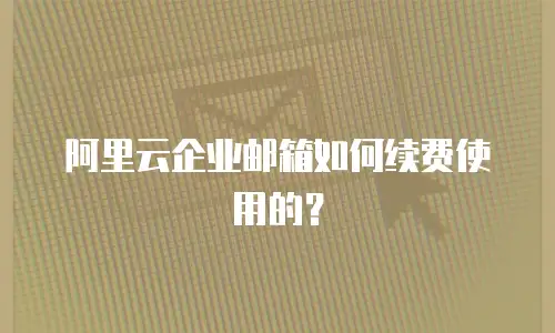 阿里云企业邮箱如何续费使用的？