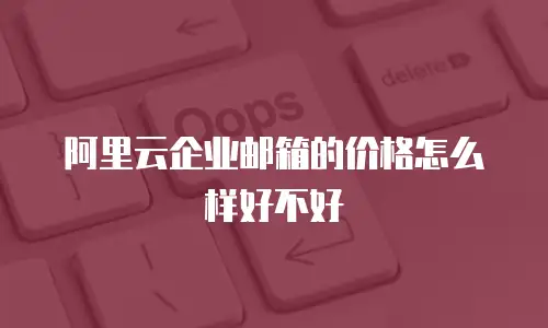 阿里云企业邮箱的价格怎么样好不好