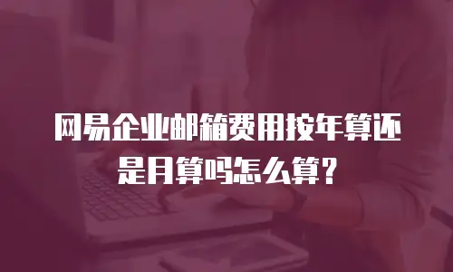 网易企业邮箱费用按年算还是月算吗怎么算?
