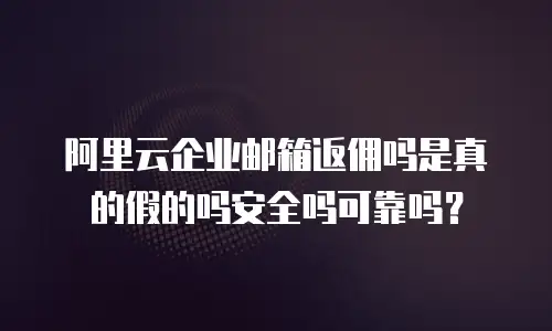 阿里云企业邮箱返佣吗是真的假的吗安全吗可靠吗？