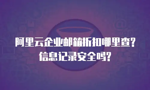 阿里云企业邮箱折扣哪里查?信息记录安全吗?