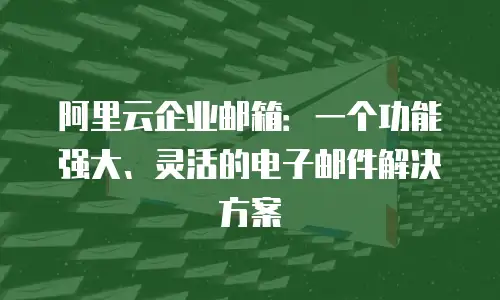 阿里云企业邮箱：一个功能强大、灵活的电子邮件解决方案