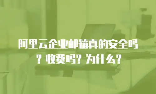 阿里云企业邮箱真的安全吗?收费吗?为什么?