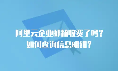 阿里云企业邮箱收费了吗？如何查询信息明细？