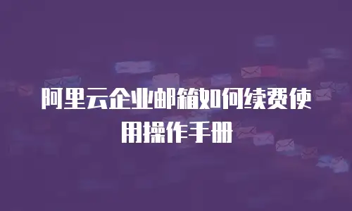 阿里云企业邮箱如何续费使用操作手册
