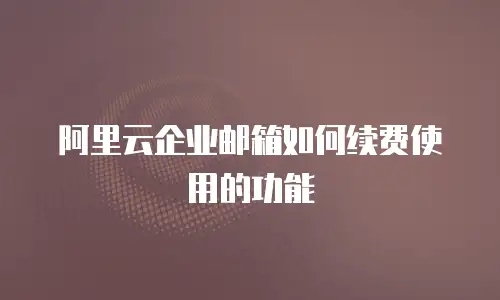 阿里云企业邮箱如何续费使用的功能