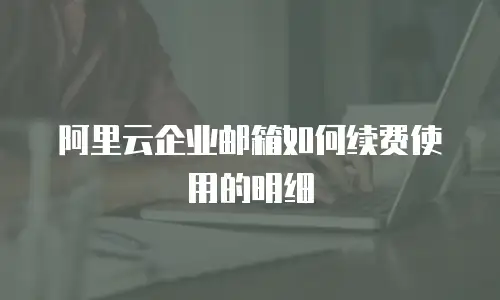 阿里云企业邮箱如何续费使用的明细