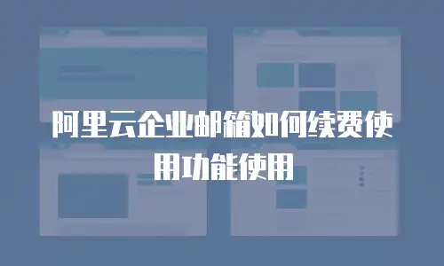 阿里云企业邮箱如何续费使用功能使用