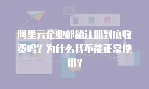 阿里云企业邮箱注册到底收费吗?为什么我不能正常使用?