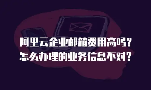 阿里云企业邮箱费用高吗？怎么办理的业务信息不对？