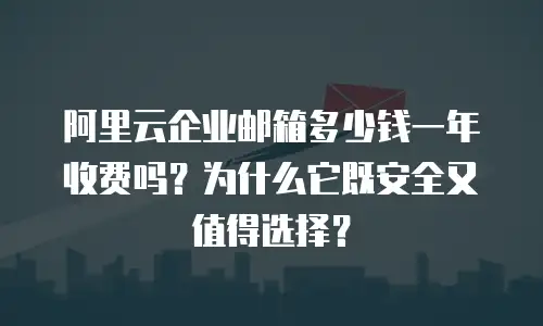 阿里云企业邮箱多少钱一年收费吗？为什么它既安全又值得选择？
