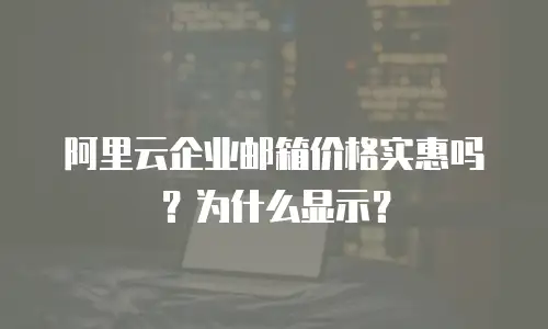 阿里云企业邮箱价格实惠吗？为什么显示？