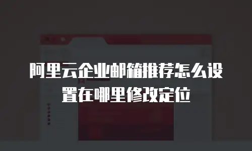 阿里云企业邮箱推荐怎么设置在哪里修改定位