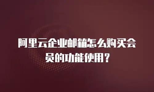阿里云企业邮箱怎么购买会员的功能使用？