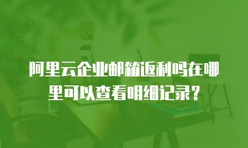 阿里云企业邮箱返利吗在哪里可以查看明细记录？