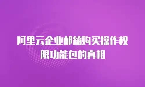 阿里云企业邮箱购买操作权限功能包的真相