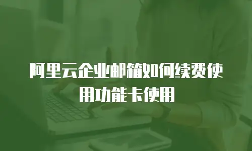 阿里云企业邮箱如何续费使用功能卡使用