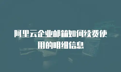 阿里云企业邮箱如何续费使用的明细信息