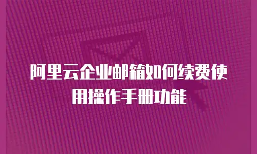 阿里云企业邮箱如何续费使用操作手册功能