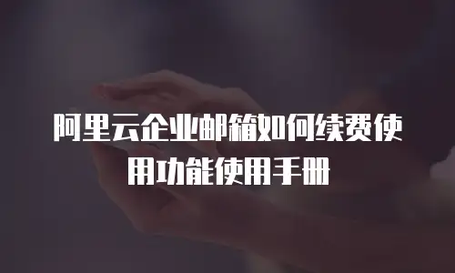 阿里云企业邮箱如何续费使用功能使用手册