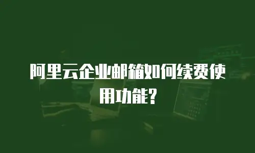 阿里云企业邮箱如何续费使用功能?