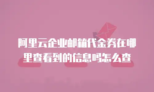 阿里云企业邮箱代金券在哪里查看到的信息吗怎么查