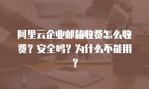 阿里云企业邮箱收费怎么收费？安全吗？为什么不能用？