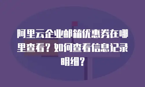 阿里云企业邮箱优惠券在哪里查看？如何查看信息记录明细？