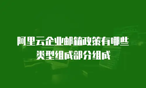 阿里云企业邮箱政策有哪些类型组成部分组成