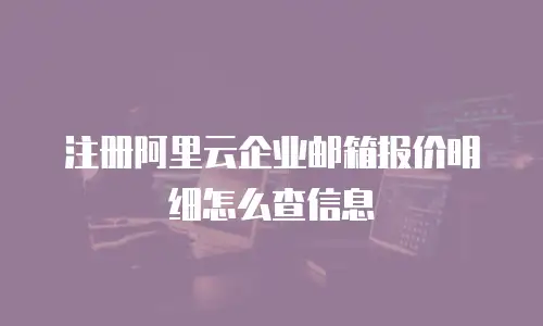 注册阿里云企业邮箱报价明细怎么查信息