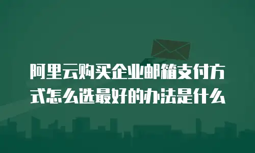 阿里云购买企业邮箱支付方式怎么选最好的办法是什么