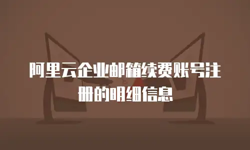 阿里云企业邮箱续费账号注册的明细信息