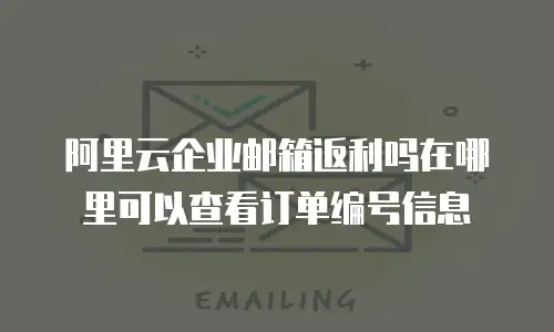 阿里云企业邮箱返利吗在哪里可以查看订单编号信息