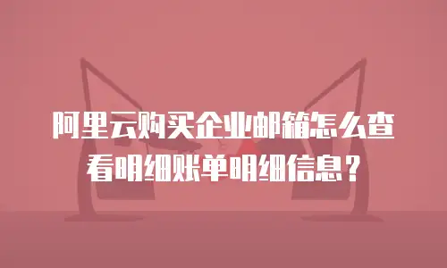 阿里云购买企业邮箱怎么查看明细账单明细信息？