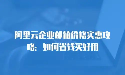 阿里云企业邮箱价格实惠攻略：如何省钱买好用